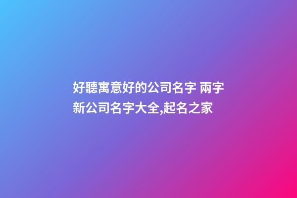 好聽寓意好的公司名字 兩字新公司名字大全,起名之家-第1張-公司起名-玄機派